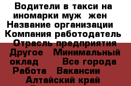 Водители в такси на иномарки муж./жен › Название организации ­ Компания-работодатель › Отрасль предприятия ­ Другое › Минимальный оклад ­ 1 - Все города Работа » Вакансии   . Алтайский край,Белокуриха г.